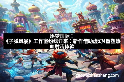 逐梦国际：《子弹风暴》工作室纷纭归来：新作借助虚幻4重塑热血射击体验